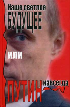 Наше светлое будущее, или Путин навсегда. – М.: Интеграл-Информ, 2004